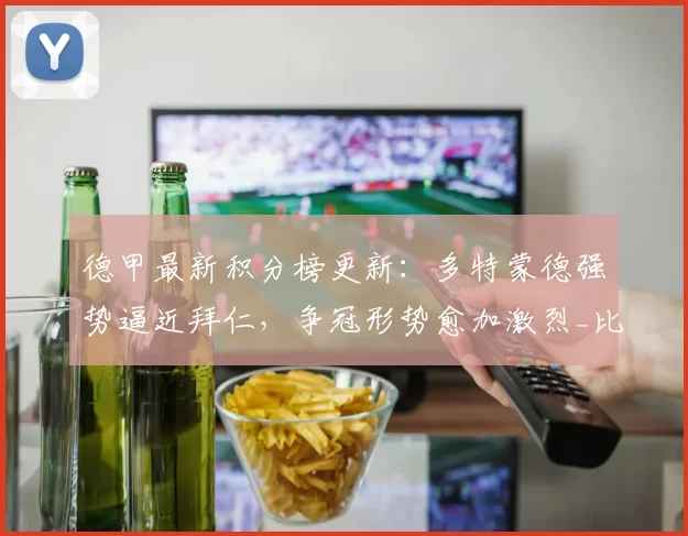 德甲最新积分榜更新:多特蒙德强势逼近拜仁,争冠形势愈加激烈_比赛_联赛_汉堡