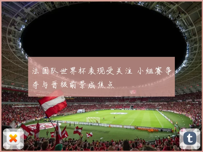 法国队世界杯表现受关注 小组赛争夺与晋级前景成焦点