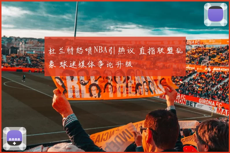 杜兰特怒喷NBA引热议 直指联盟乱象 球迷媒体争论升级