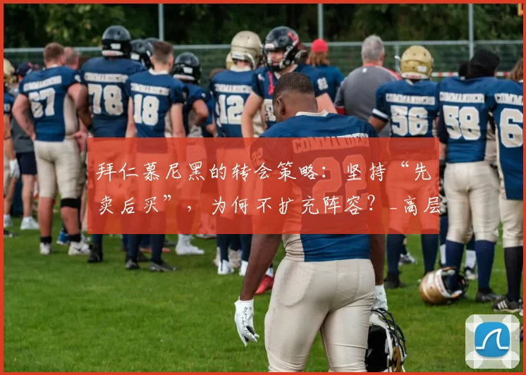 拜仁慕尼黑的转会策略:坚持“先卖后买”,为何不扩充阵容?_高层_决策_球迷