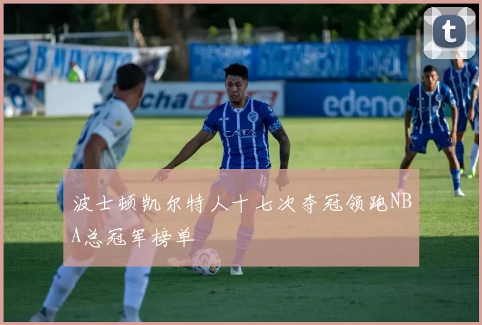 波士顿凯尔特人十七次夺冠领跑NBA总冠军榜单