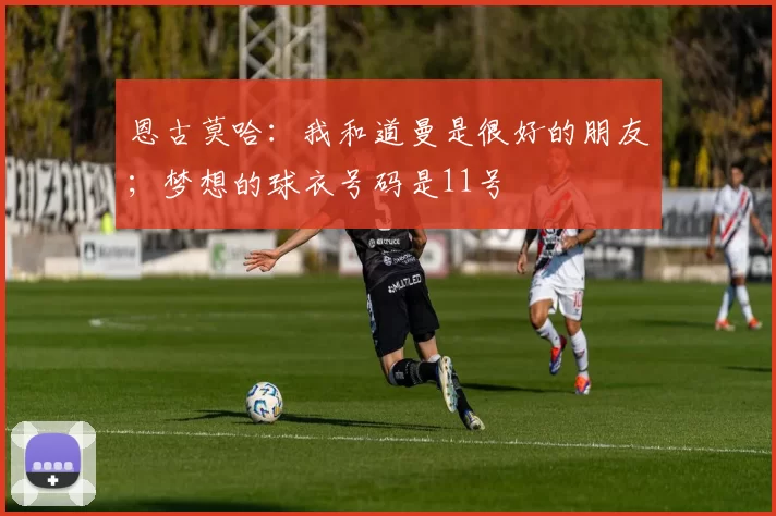 恩古莫哈:我和道曼是很好的朋友;梦想的球衣号码是11号