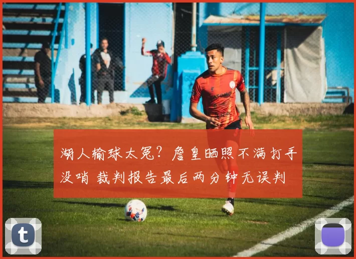 湖人输球太冤？詹皇晒照不满打手没哨 裁判报告最后两分钟无误判