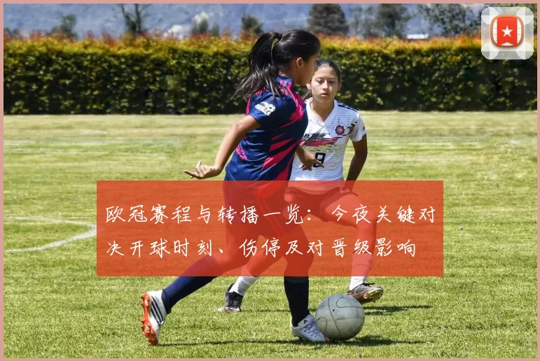 欧冠赛程与转播一览:今夜关键对决开球时刻、伤停及对晋级影响
