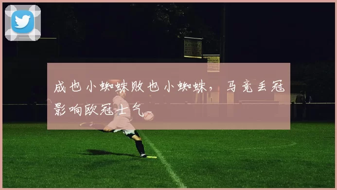 成也小蜘蛛败也小蜘蛛，马竞丢冠影响欧冠士气_