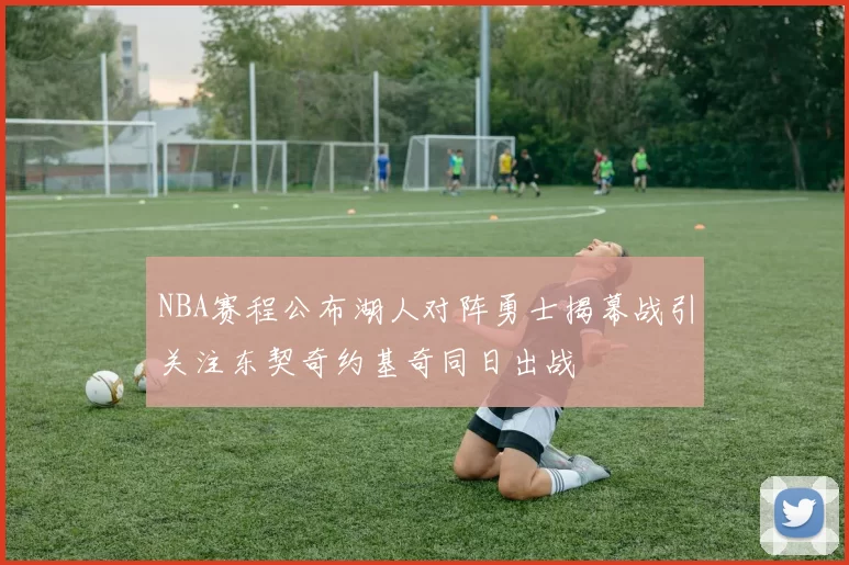 NBA赛程公布湖人对阵勇士揭幕战引关注东契奇约基奇同日出战