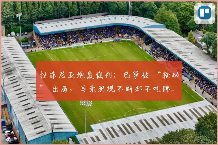 拉菲尼亚炮轰裁判：巴萨被 “抢劫” 出局，马竞犯规不断却不吃牌_回合_比赛_欧冠