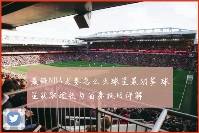 最强NBA点券怎么买球星最划算 球星获取途径与省券技巧详解