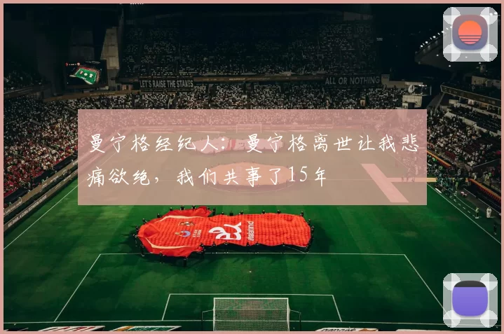 曼宁格经纪人：曼宁格离世让我悲痛欲绝，我们共事了15年