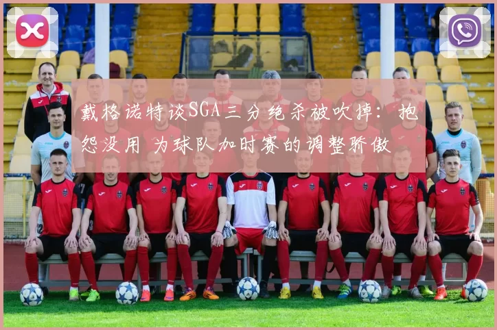 戴格诺特谈SGA三分绝杀被吹掉：抱怨没用 为球队加时赛的调整骄傲