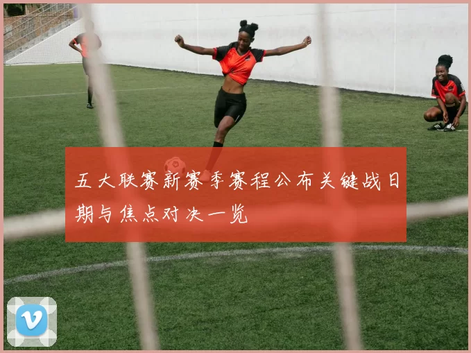 五大联赛新赛季赛程公布关键战日期与焦点对决一览