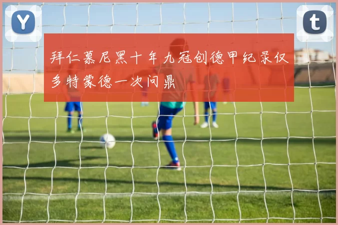 拜仁慕尼黑十年九冠创德甲纪录仅多特蒙德一次问鼎