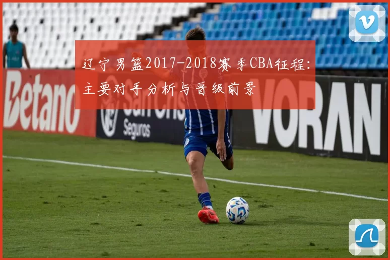 辽宁男篮2017-2018赛季CBA征程:主要对手分析与晋级前景