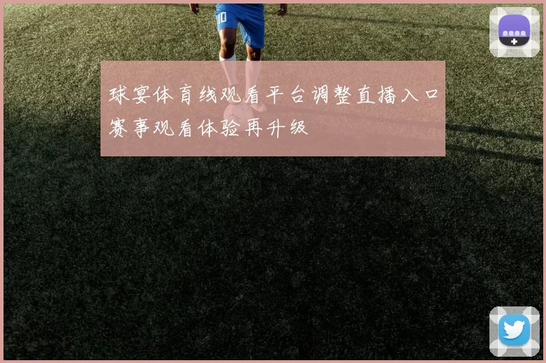 球宴体育线观看平台调整直播入口赛事观看体验再升级