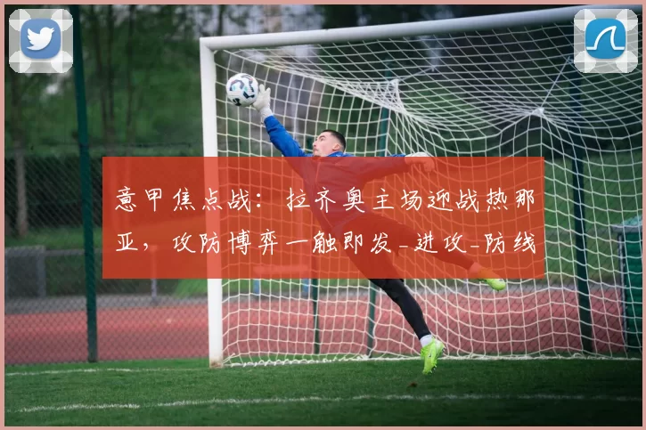 意甲焦点战:拉齐奥主场迎战热那亚,攻防博弈一触即发_进攻_防线_罗马