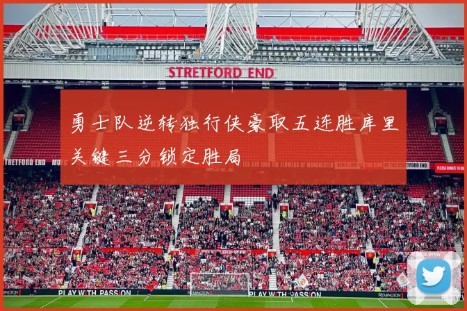 勇士队逆转独行侠豪取五连胜库里关键三分锁定胜局