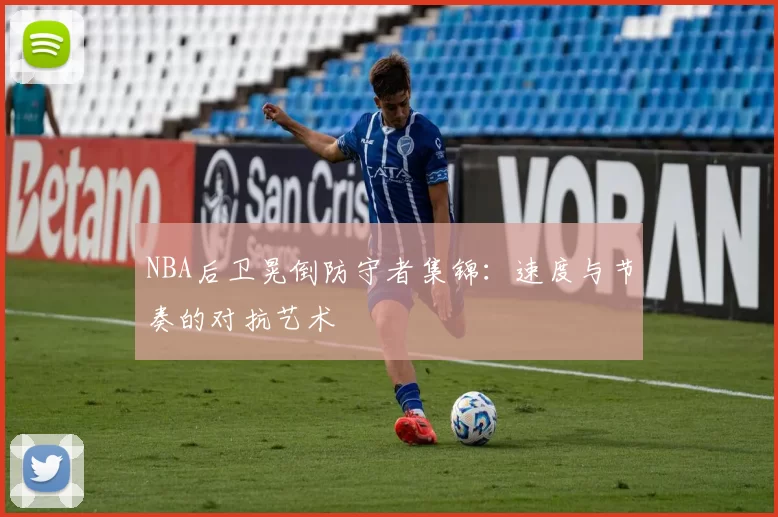 NBA后卫晃倒防守者集锦：速度与节奏的对抗艺术