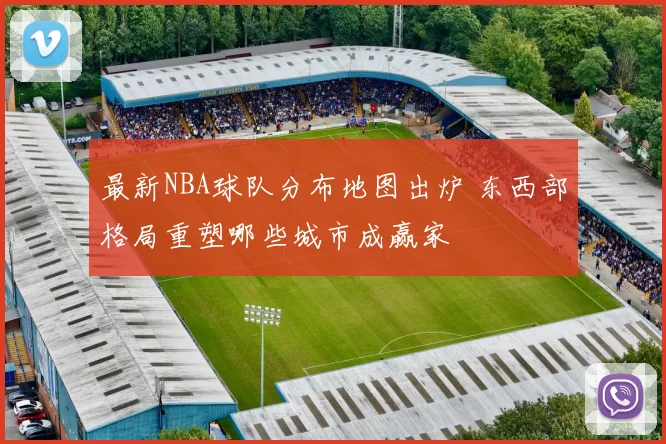 最新NBA球队分布地图出炉 东西部格局重塑哪些城市成赢家
