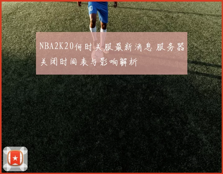 NBA2K20何时关服最新消息 服务器关闭时间表与影响解析