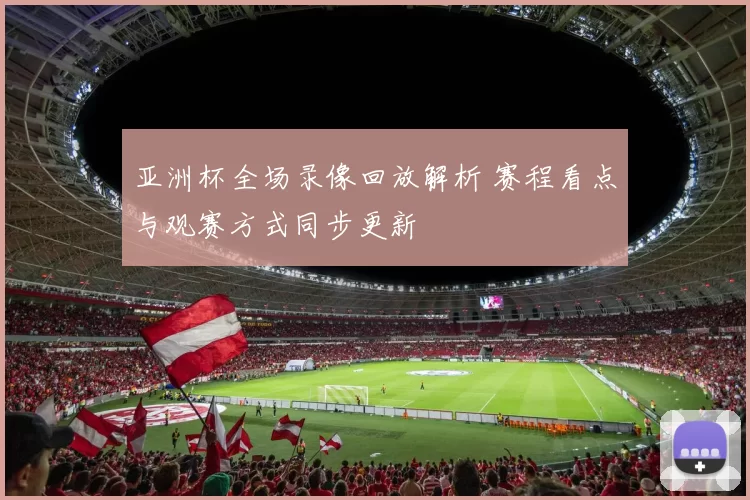 亚洲杯全场录像回放解析 赛程看点与观赛方式同步更新