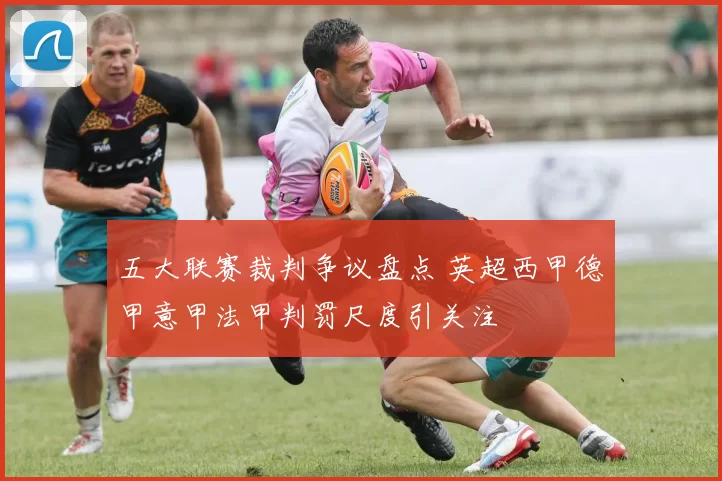 五大联赛裁判争议盘点 英超西甲德甲意甲法甲判罚尺度引关注