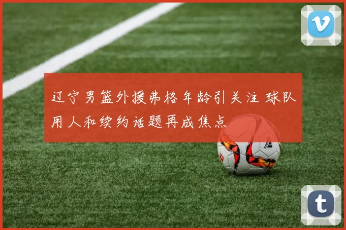 辽宁男篮外援弗格年龄引关注 球队用人和续约话题再成焦点