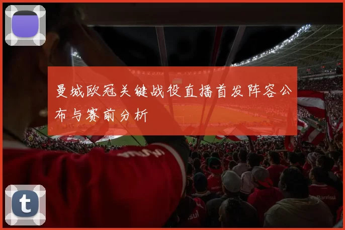 曼城欧冠关键战役直播首发阵容公布与赛前分析