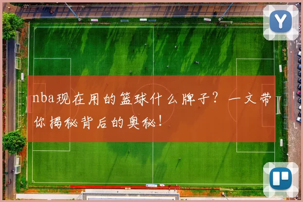 nba现在用的篮球什么牌子?一文带你揭秘背后的奥秘!