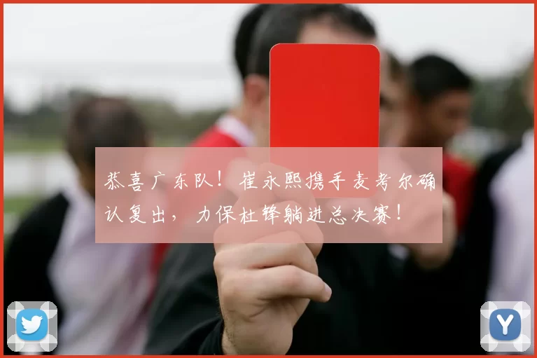 恭喜广东队！崔永熙携手麦考尔确认复出，力保杜锋躺进总决赛！