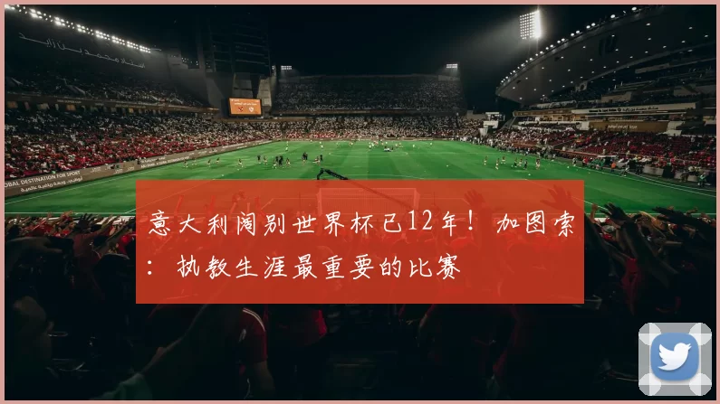 意大利阔别世界杯已12年！加图索：执教生涯最重要的比赛