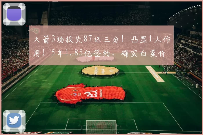 火箭3场投失87记三分！凸显1人作用！5年1.85亿签约，确实白菜价