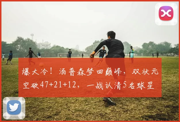 爆大冷！汤普森梦回巅峰，双状元空砍47+21+12，一战认清5名球星