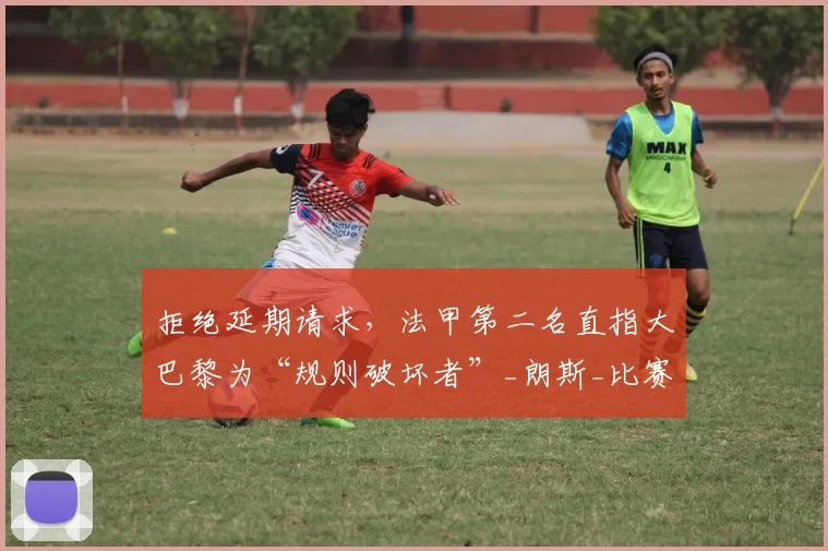 拒绝延期请求，法甲第二名直指大巴黎为“规则破坏者”_朗斯_比赛_联赛