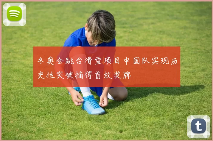 冬奥会跳台滑雪项目中国队实现历史性突破摘得首枚奖牌