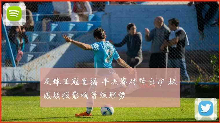 足球亚冠直播 半决赛对阵出炉 权威战报影响晋级形势