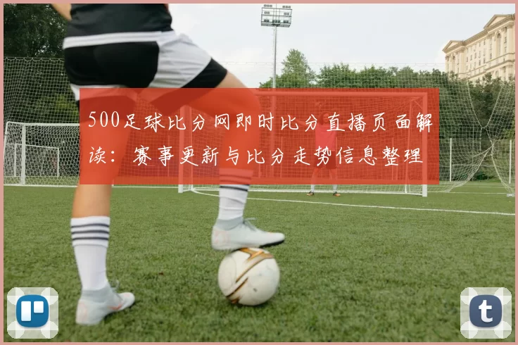 500足球比分网即时比分直播页面解读：赛事更新与比分走势信息整理