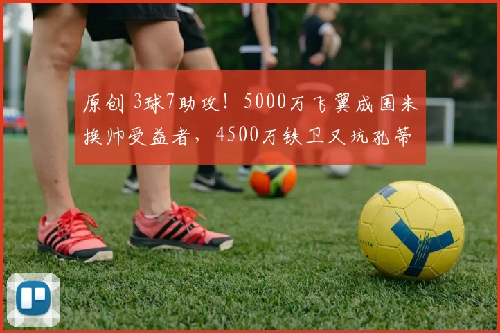 原创 3球7助攻！5000万飞翼成国米换帅受益者，4500万铁卫又坑孔蒂