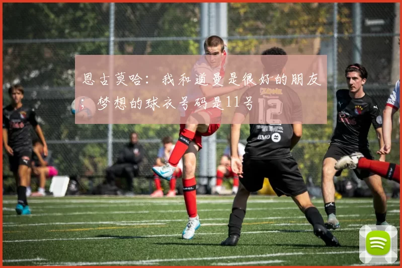 恩古莫哈:我和道曼是很好的朋友;梦想的球衣号码是11号