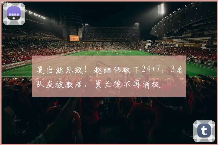 复出就见效！赵继伟砍下24+7，3名队友被激活，莫兰德不再消极