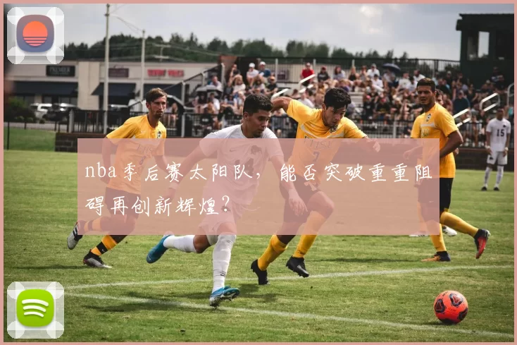 nba季后赛太阳队，能否突破重重阻碍再创新辉煌？