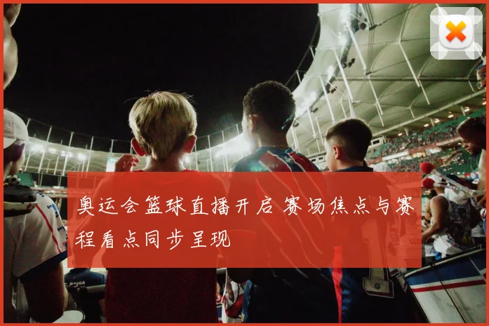 奥运会篮球直播开启 赛场焦点与赛程看点同步呈现