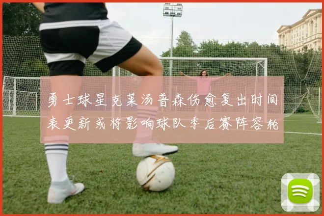 勇士球星克莱汤普森伤愈复出时间表更新或将影响球队季后赛阵容轮换