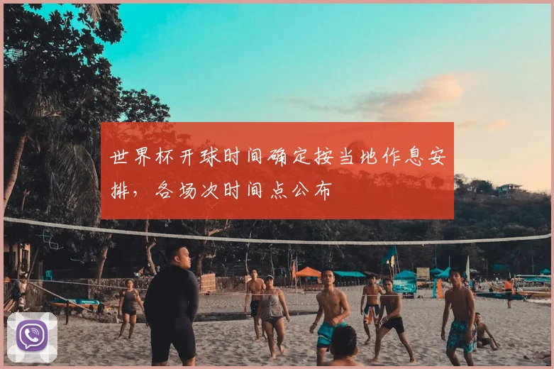 世界杯开球时间确定按当地作息安排,各场次时间点公布