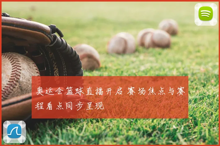 奥运会篮球直播开启 赛场焦点与赛程看点同步呈现