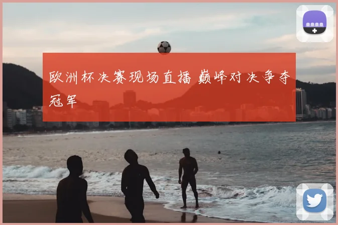 欧洲杯决赛现场直播 巅峰对决争夺冠军