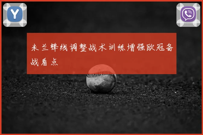 米兰锋线调整战术训练增强欧冠备战看点