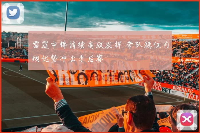 雷霆中锋持续高效发挥 带队稳住内线优势冲击季后赛