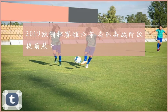 2019欧洲杯赛程公布 各队备战阶段提前展开