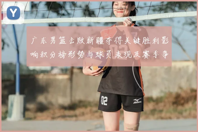 广东男篮击败新疆夺得关键胜利影响积分榜形势与球员表现及赛季争夺态势