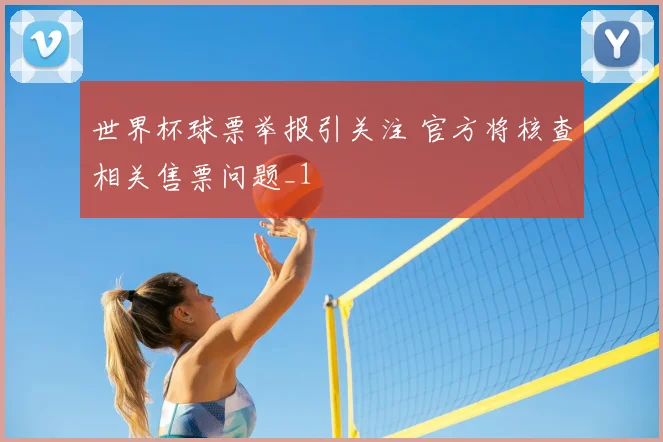 世界杯球票举报引关注 官方将核查相关售票问题_1